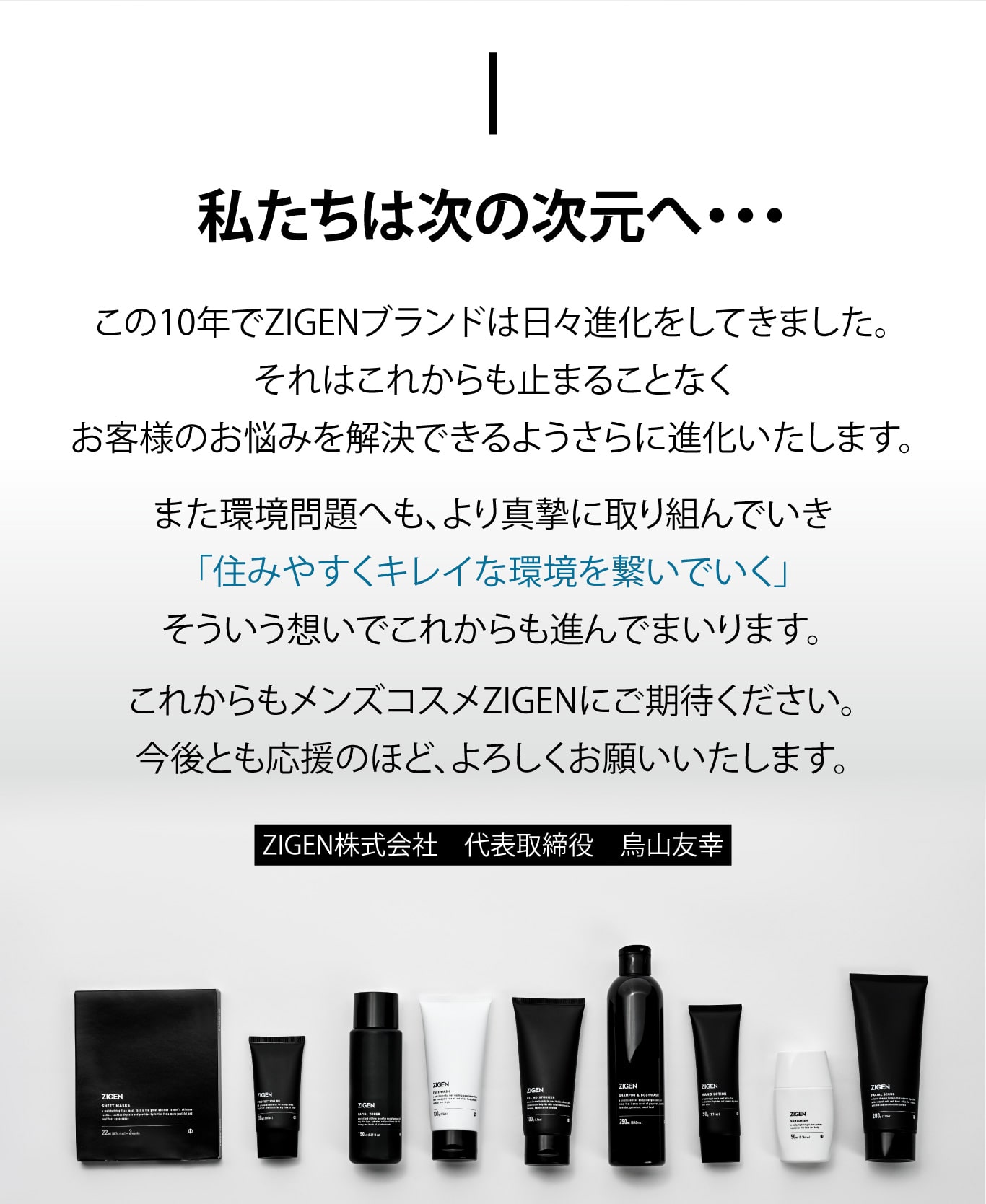 私たちは次の次元へ・・・この10年でZIGENブランドは日々進化をしてきました。それはこれからも止まることなくお客様のお悩みを解決できる　ようさらに進化いたします。