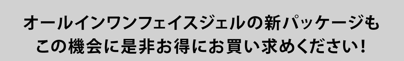 オールインワンフェイスジェルの新パッケージもこの機会に是非お得にお買い求めください！