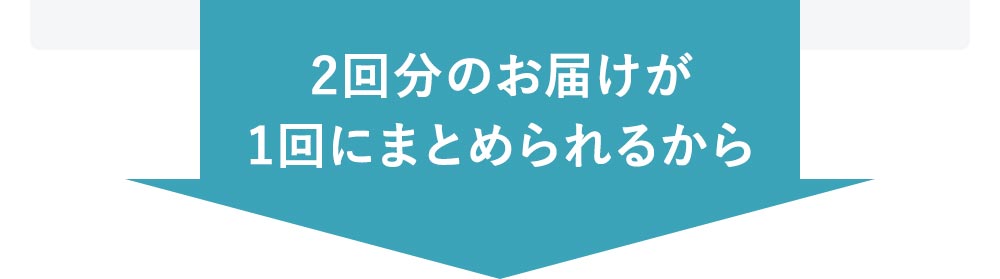 2回分のお届けが1回にまとめられるからお客様にも地球にもメリットたくさん！