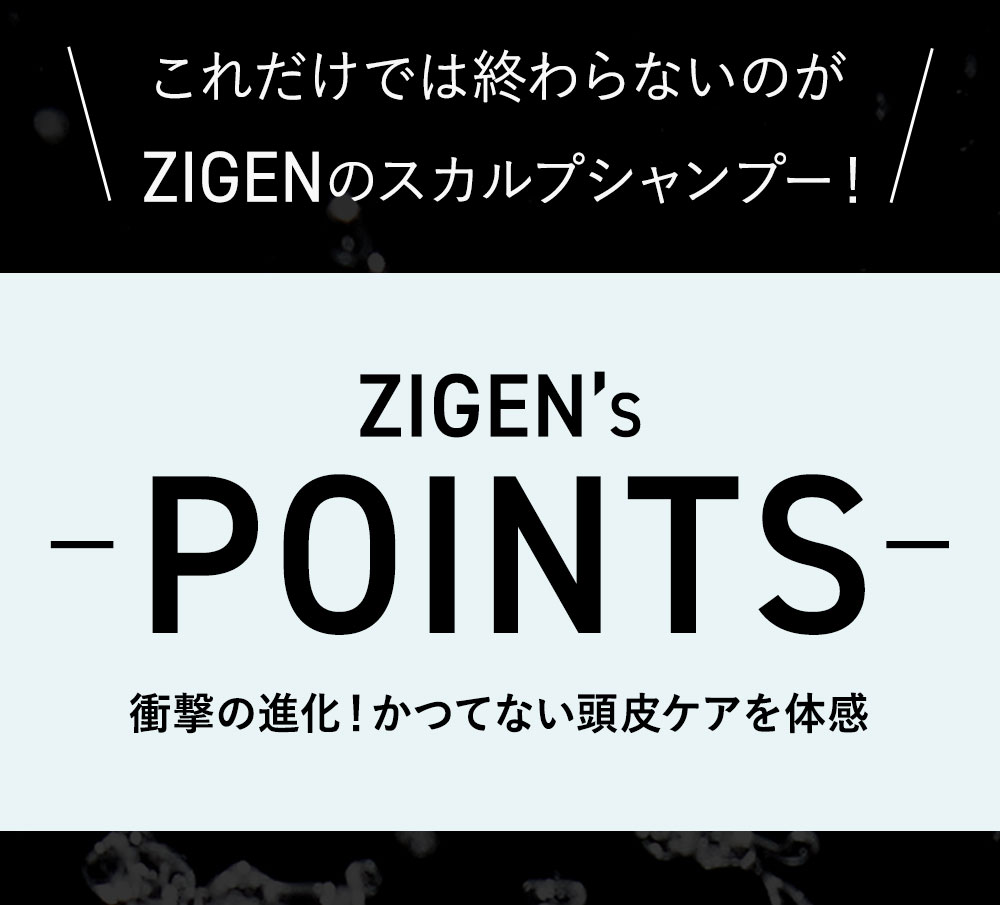 ZIGEN'S POINTS!衝撃の進化でかつてない頭皮ケアを体感