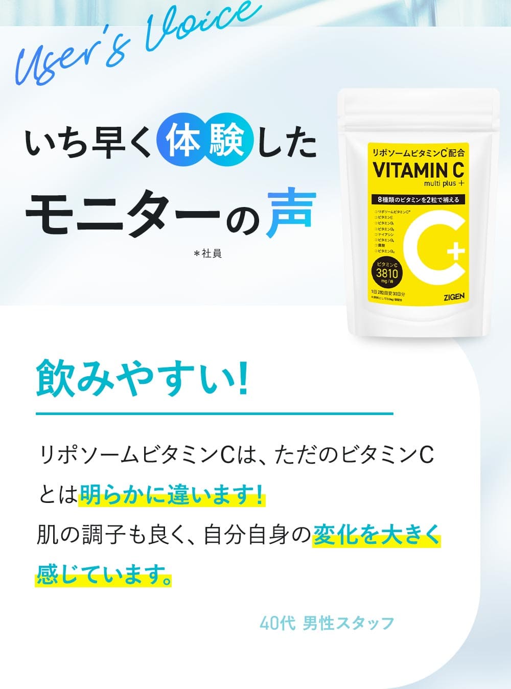 いち早く体験したモニターの声 飲みやすい！リポソームビタミンCは普通のビタミンCとは明らかに違います！肌の調子もよく、自分自身の変化を大きく感じます