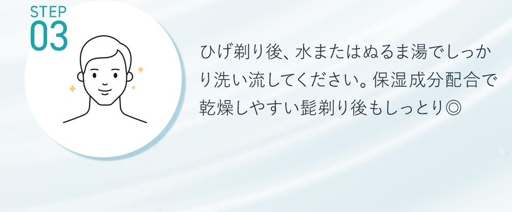 STEP3ひげそり後、水またはぬるま湯でしっかり洗い流してください。感想が気になるときは、アフタージェルとして塗っても◎
